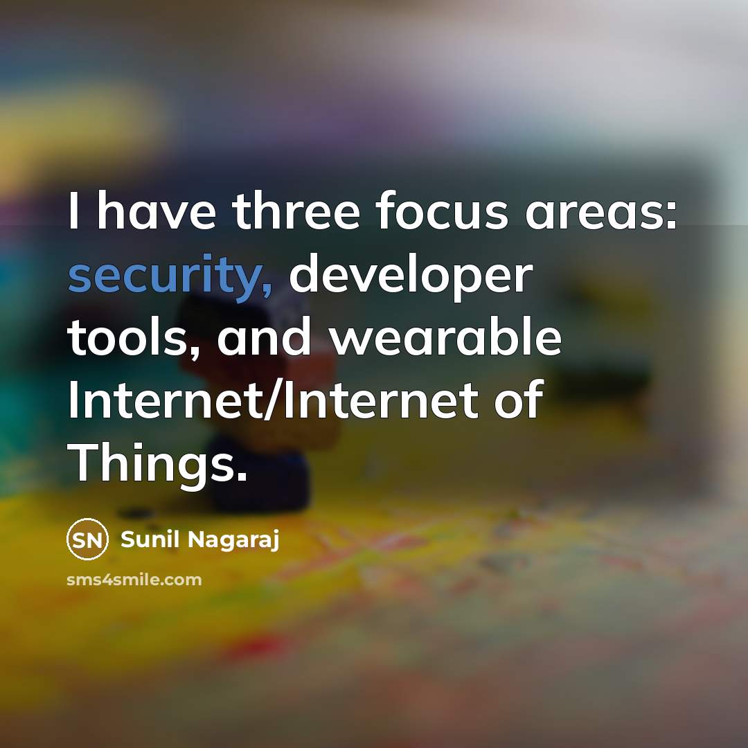 “I have three focus areas: security, developer tools, and wearable Internet/Internet of Things.” quote by Sunil Nagaraj