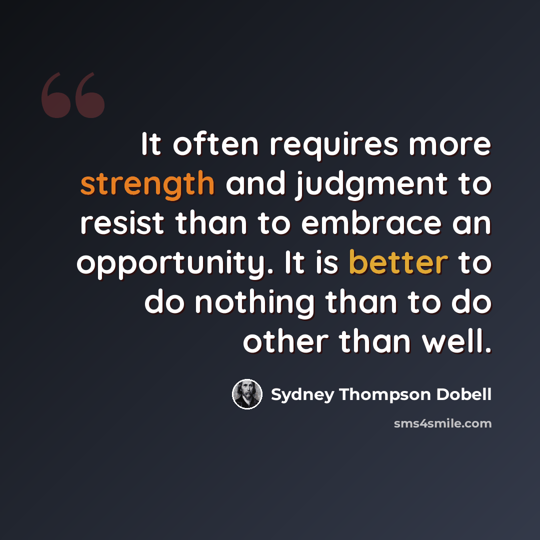 “It often requires more strength and judgment to resist than to embrace an opportunity. It is better to do nothing than to do other than well.” quote by Sydney Thompson Dobell