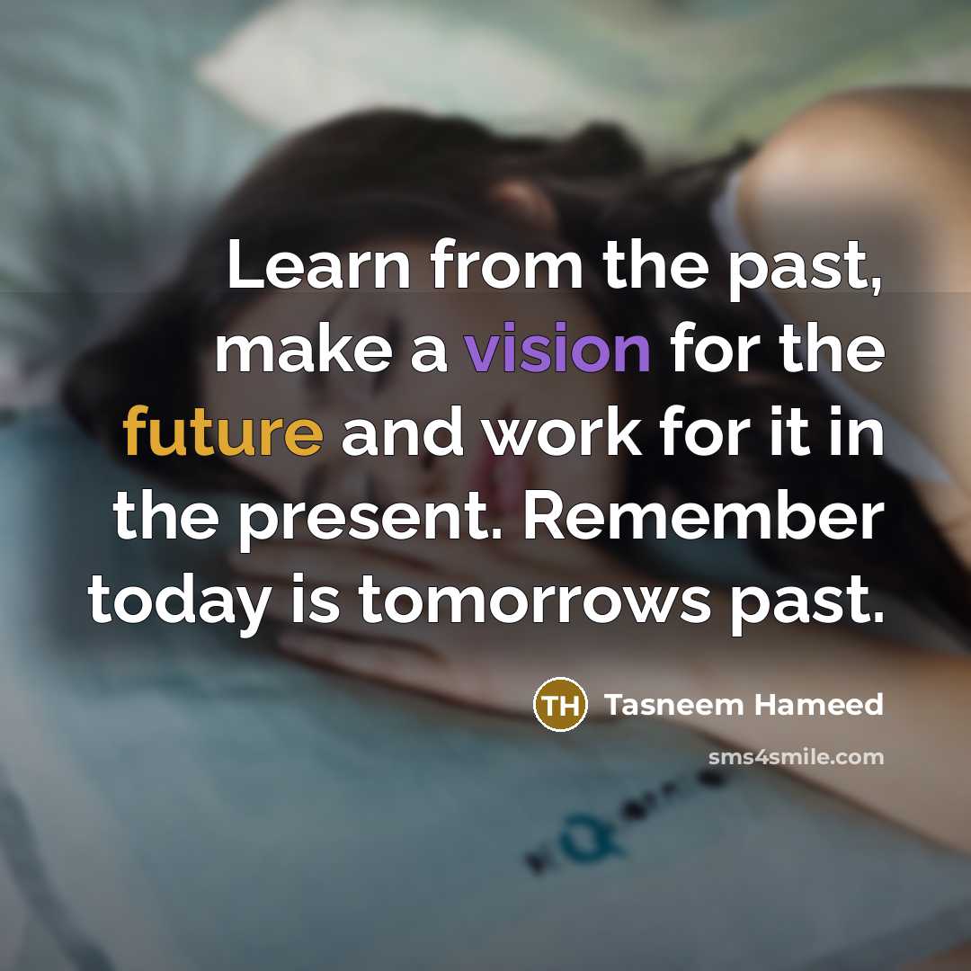 “Learn from the past, make a vision for the future and work for it in the present. Remember today is tomorrows past.” quote by Tasneem Hameed
