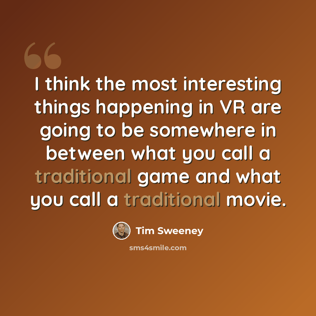 “I think the most interesting things happening in VR are going to be somewhere in between what you call a traditional game and what you call a traditional movie.” quote by Tim Sweeney