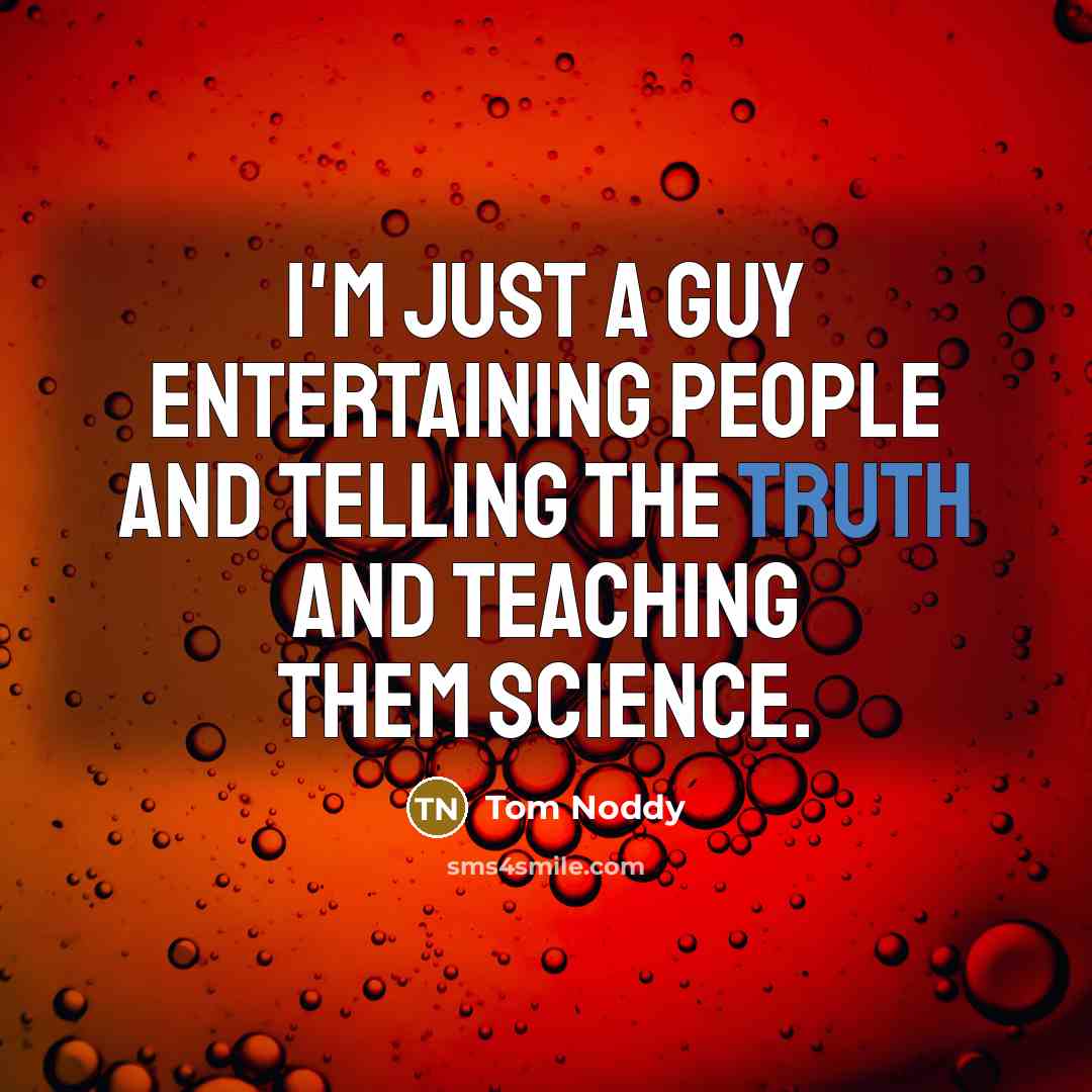 “I'm just a guy entertaining people and telling the truth and teaching them science.” quote by Tom Noddy