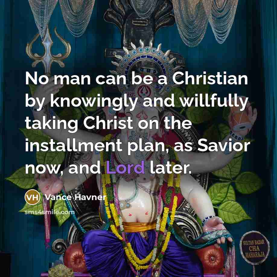 “No man can be a Christian by knowingly and willfully taking Christ on the installment plan, as Savior now, and Lord later.” quote by Vance Havner