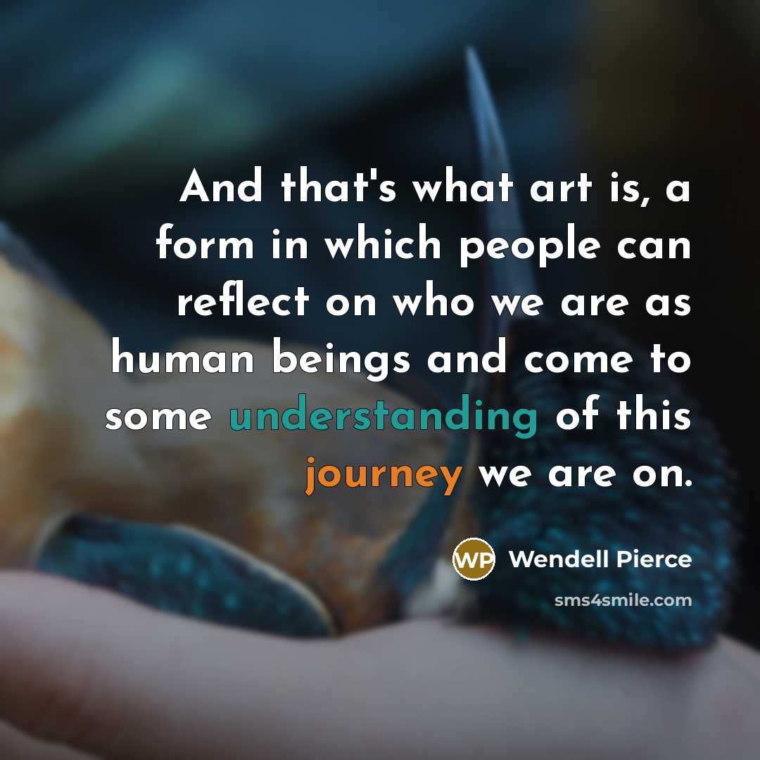 “And that's what art is, a form in which people can reflect on who we are as human beings and come to some understanding of this journey we are on.” quote by Wendell Pierce