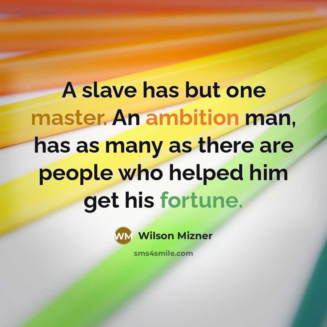 “A slave has but one master. An ambition man, has as many as there are people who helped him get his fortune.” quote by Wilson Mizner
