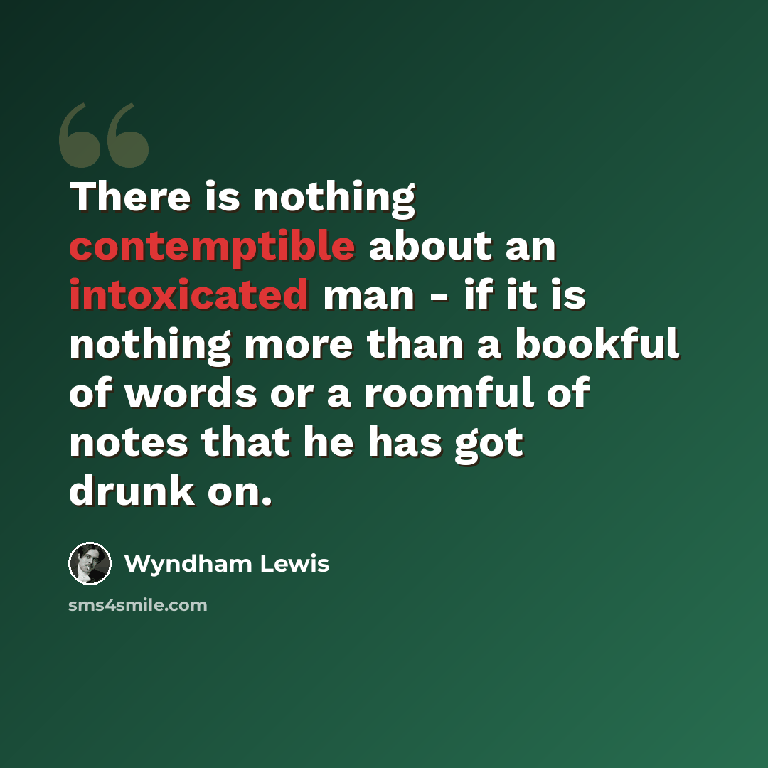 “There is nothing contemptible about an intoxicated man - if it is nothing more than a bookful of words or a roomful of notes that he has got drunk on.” quote by Wyndham Lewis