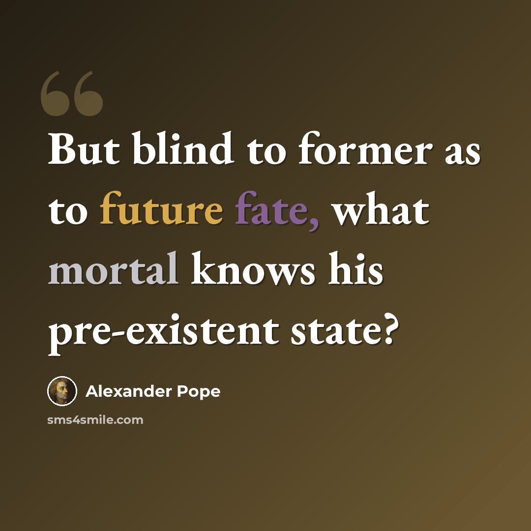 “But blind to former as to future fate, what mortal knows his pre-existent state?” quote by Alexander Pope