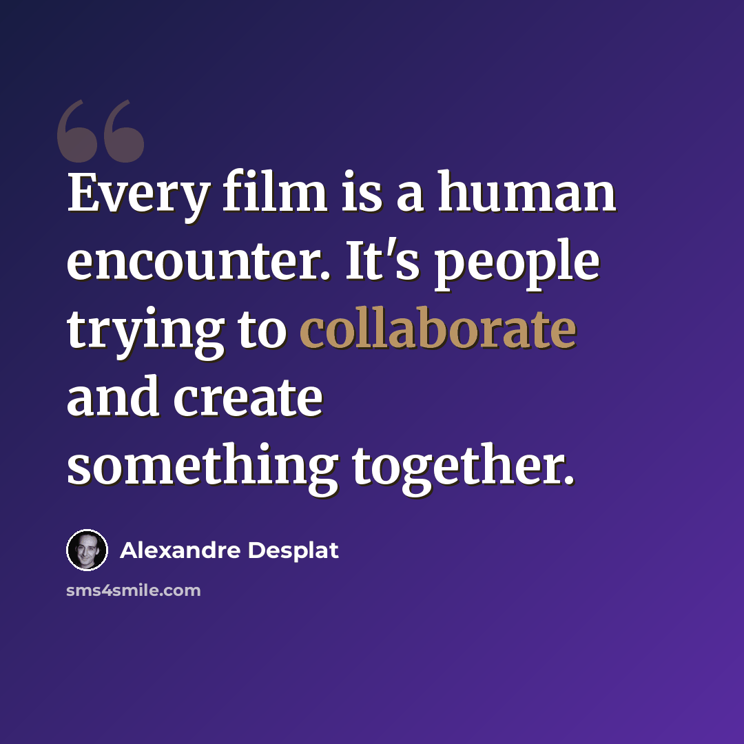 “Every film is a human encounter. It's people trying to collaborate and create something together.” quote by Alexandre Desplat