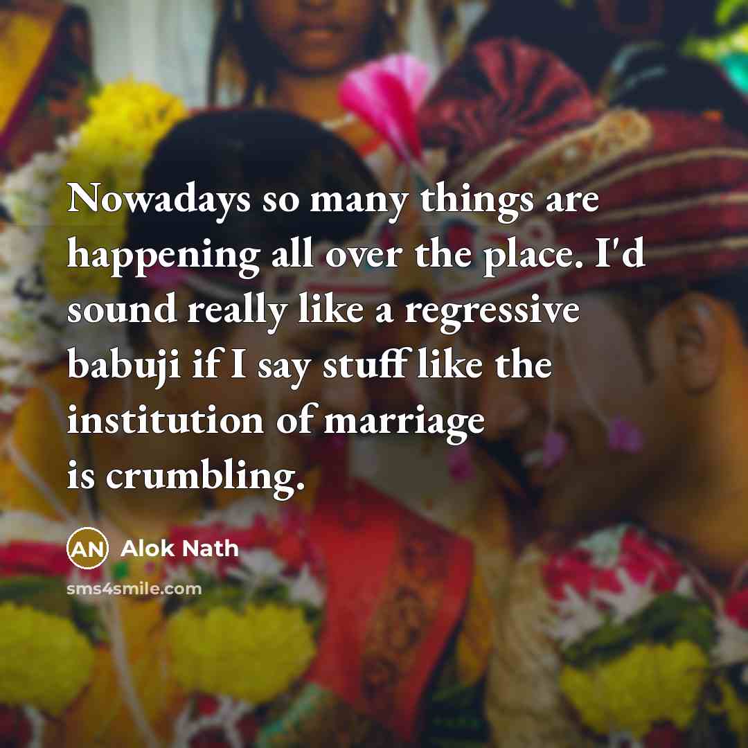 “Nowadays so many things are happening all over the place. I'd sound really like a regressive babuji if I say stuff like the institution of marriage is crumbling.” quote by Alok Nath