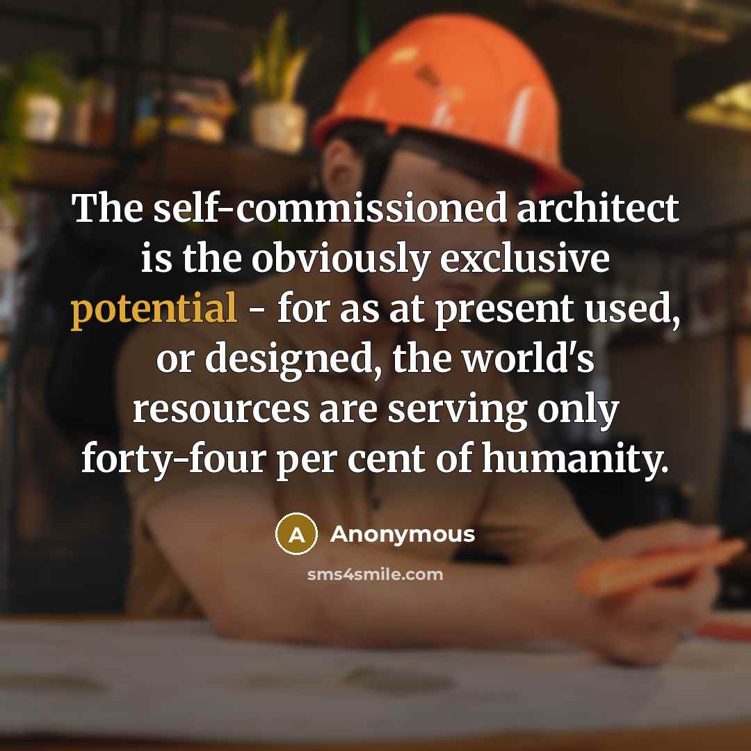 “The self-commissioned architect is the obviously exclusive potential - for as at present used, or designed, the world's resources are serving only forty-four per cent of humanity.” quote by Anonymous