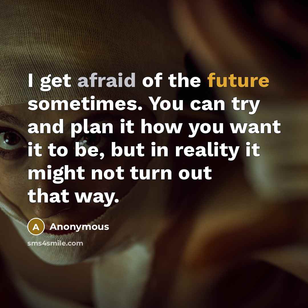 “I get afraid of the future sometimes. You can try and plan it how you want it to be, but in reality it might not turn out that way.” quote by Anonymous