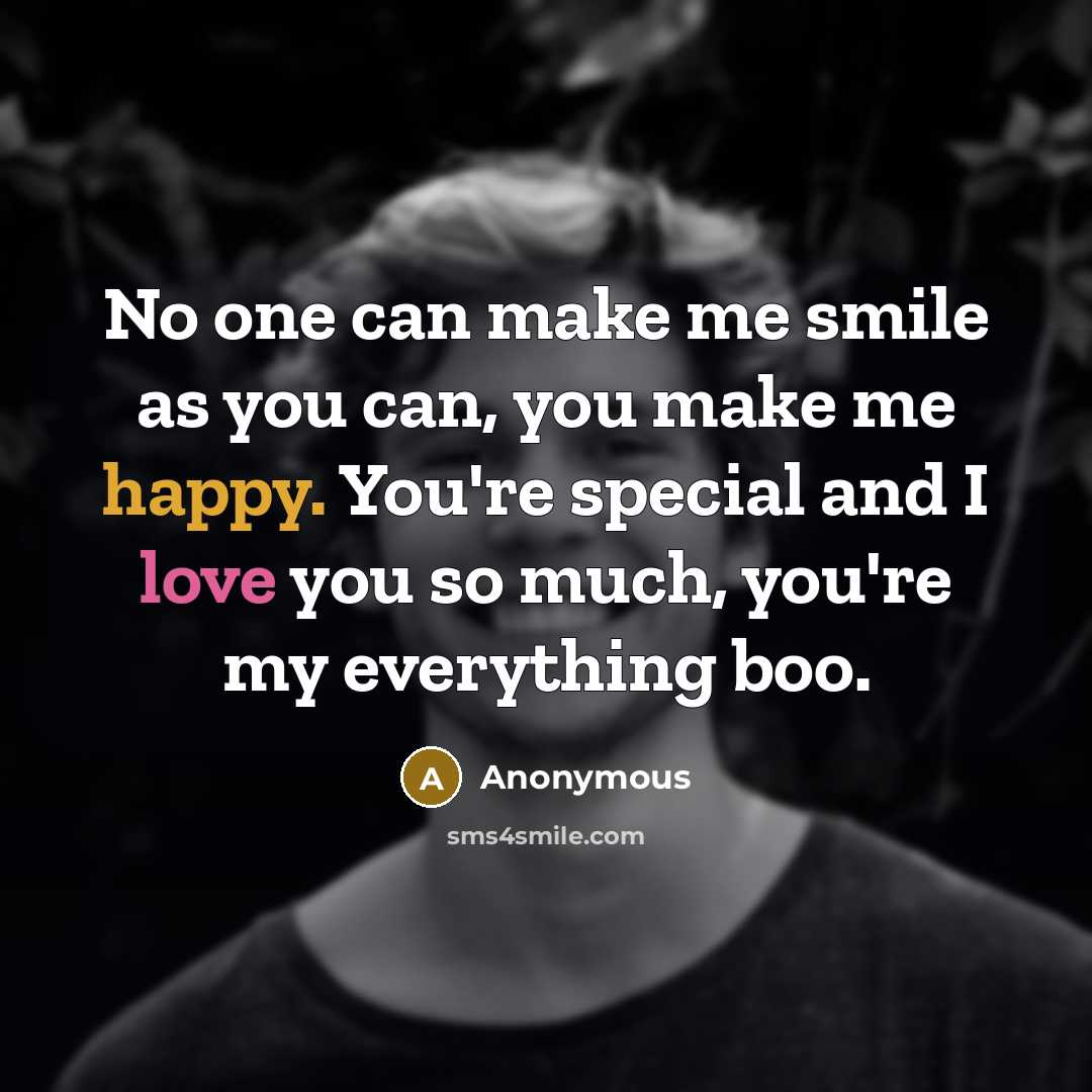 “No one can make me smile as you can, you make me happy. You're special and I love you so much, you're my everything boo.” quote by Anonymous