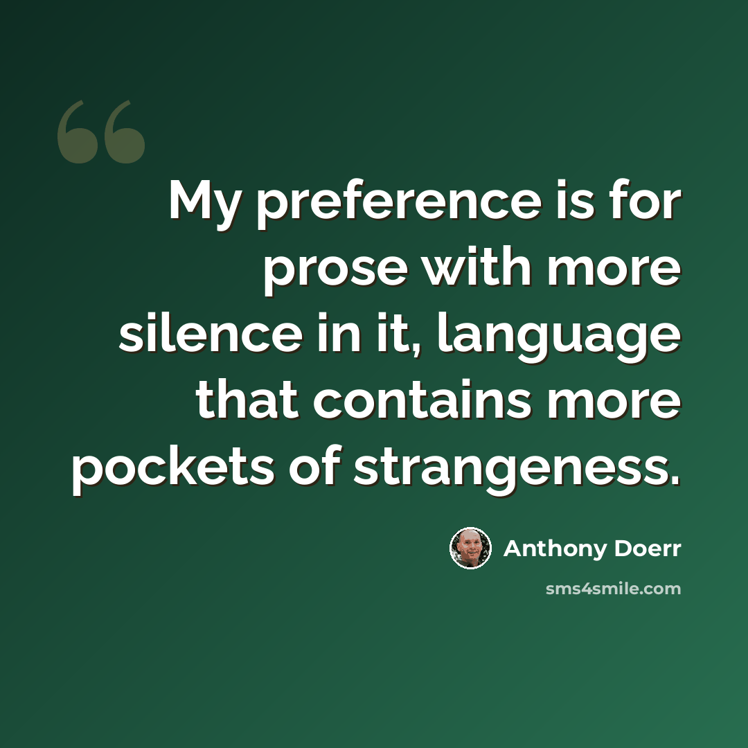 “My preference is for prose with more silence in it, language that contains more pockets of strangeness.” quote by Anthony Doerr