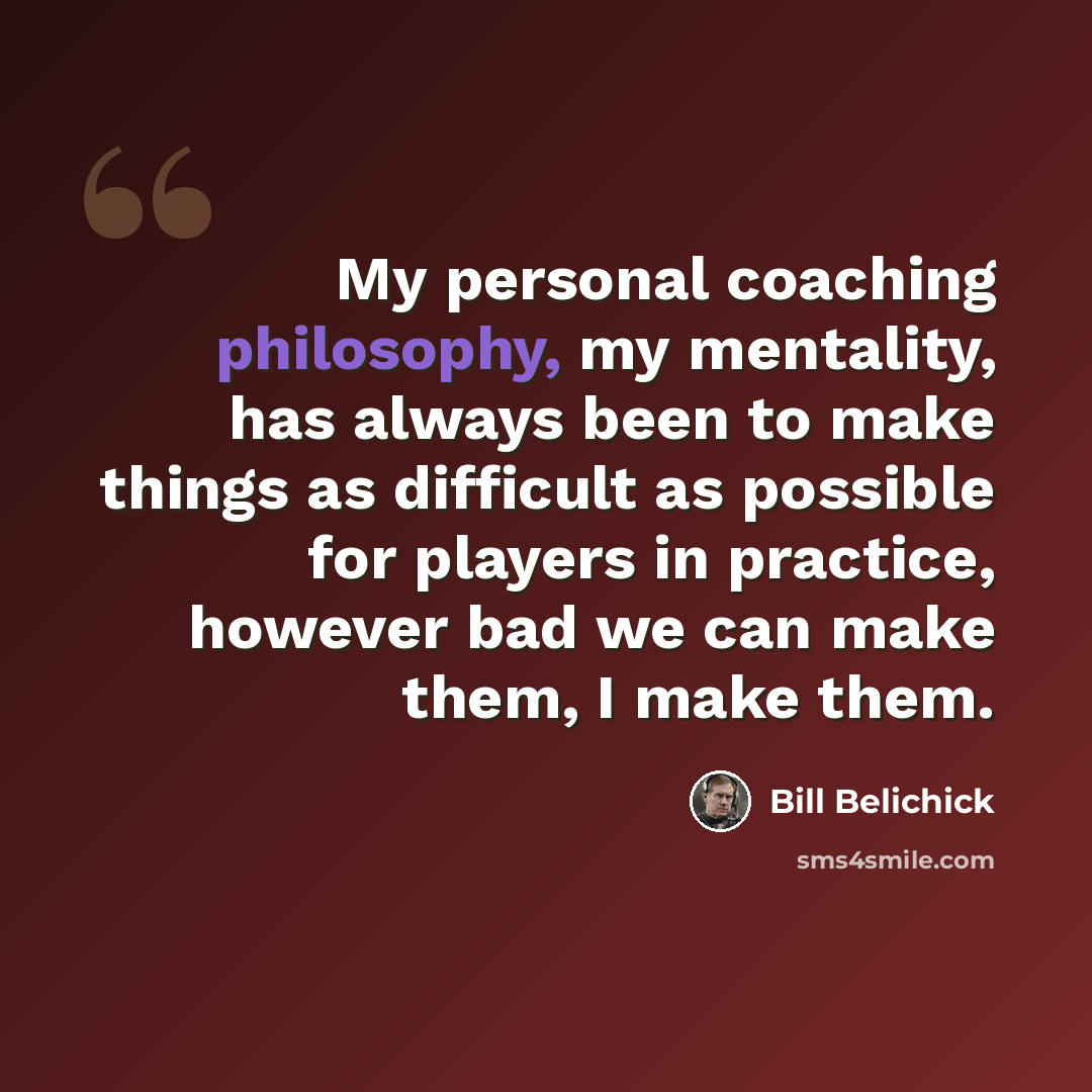“My personal coaching philosophy, my mentality, has always been to make things as difficult as possible for players in practice, however bad we can make them, I make them.” quote by Bill Belichick