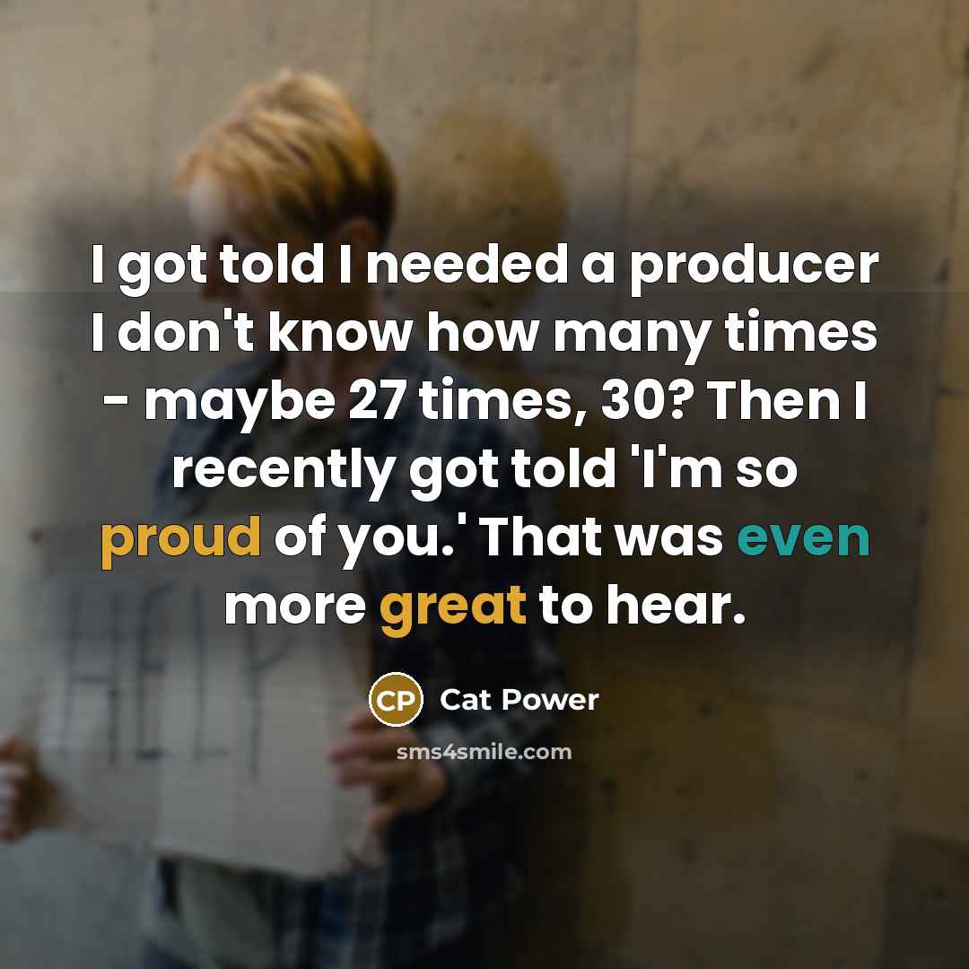 “I got told I needed a producer I don't know how many times - maybe 27 times, 30? Then I recently got told 'I'm so proud of you.' That was even more great to hear.” quote by Cat Power