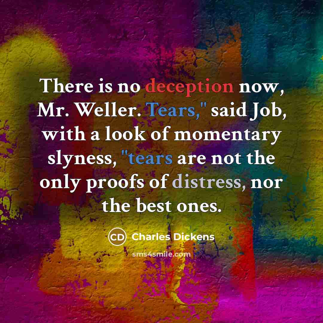 “There is no deception now, Mr. Weller. Tears," said Job, with a look of momentary slyness, "tears are not the only proofs of distress, nor the best ones.” quote by Charles Dickens
