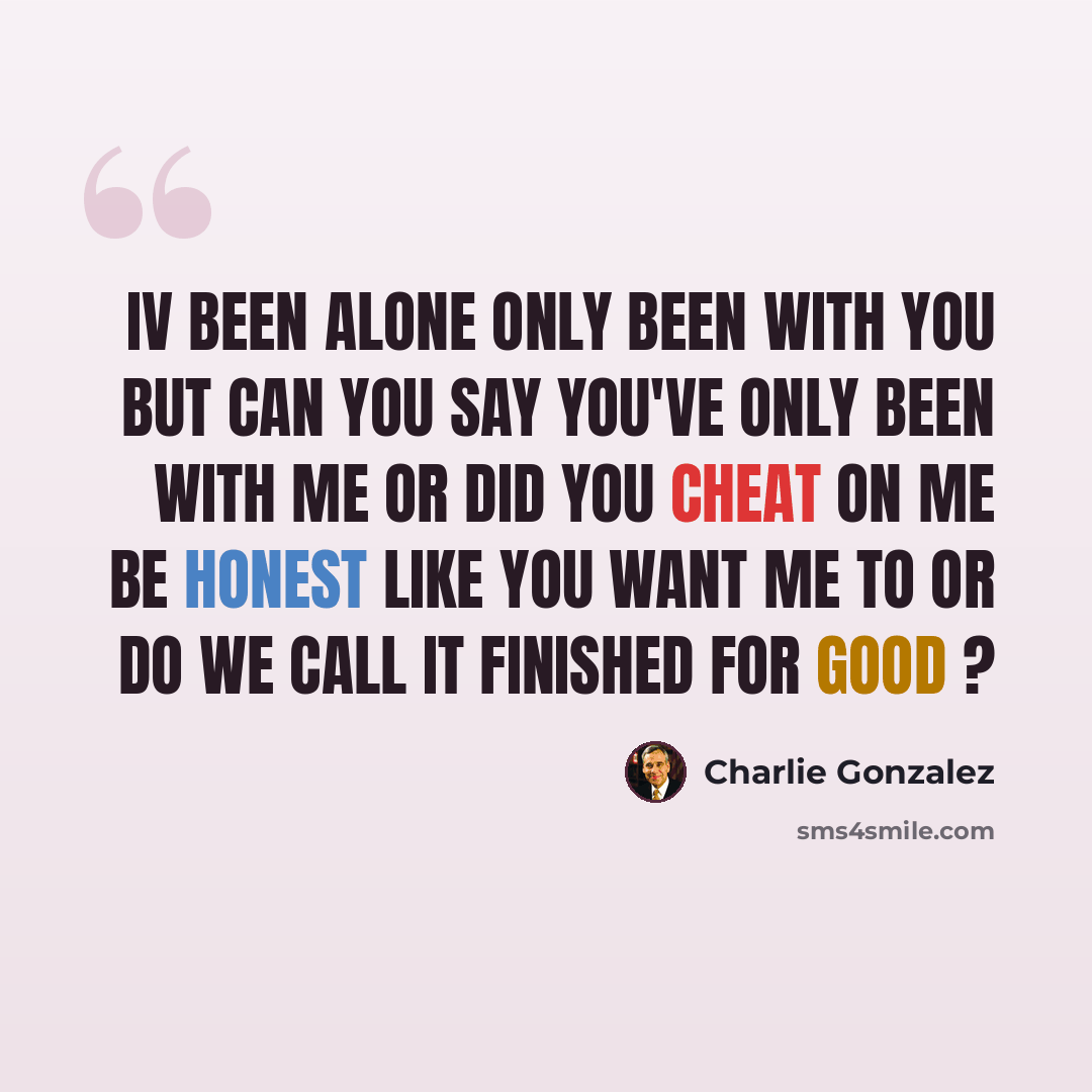 “Iv been alone only been with you but can you say you've only been with me or did you cheat on me be honest like you want me to or do we call it finished for good ?” quote by Charlie Gonzalez