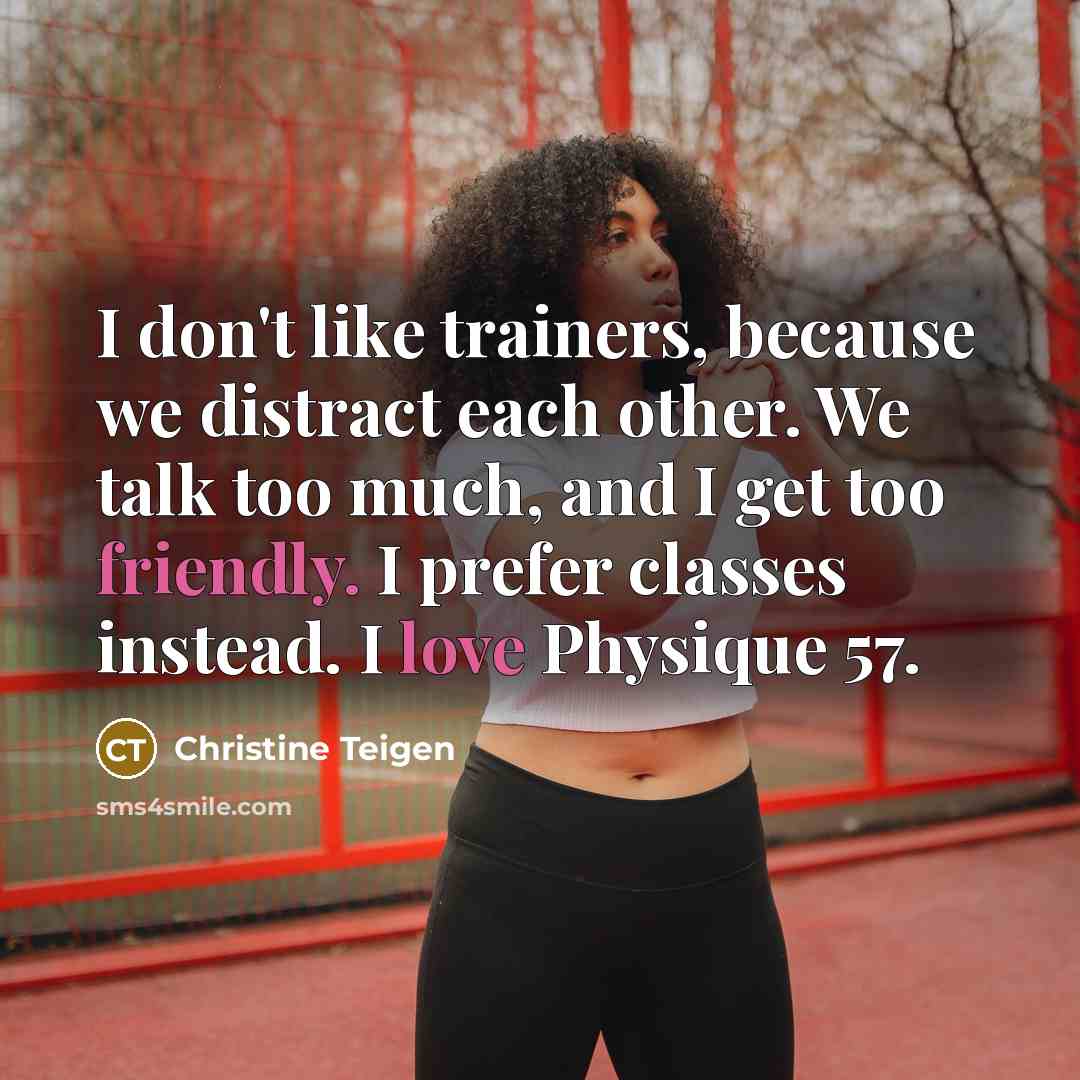 “I don't like trainers, because we distract each other. We talk too much, and I get too friendly. I prefer classes instead. I love Physique 57.” quote by Christine Teigen