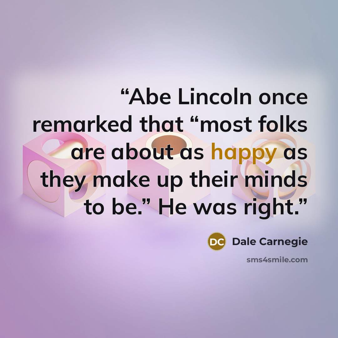 “Abe Lincoln once remarked that “most folks are about as happy as they make up their minds to be.” He was right.” quote by Dale Carnegie