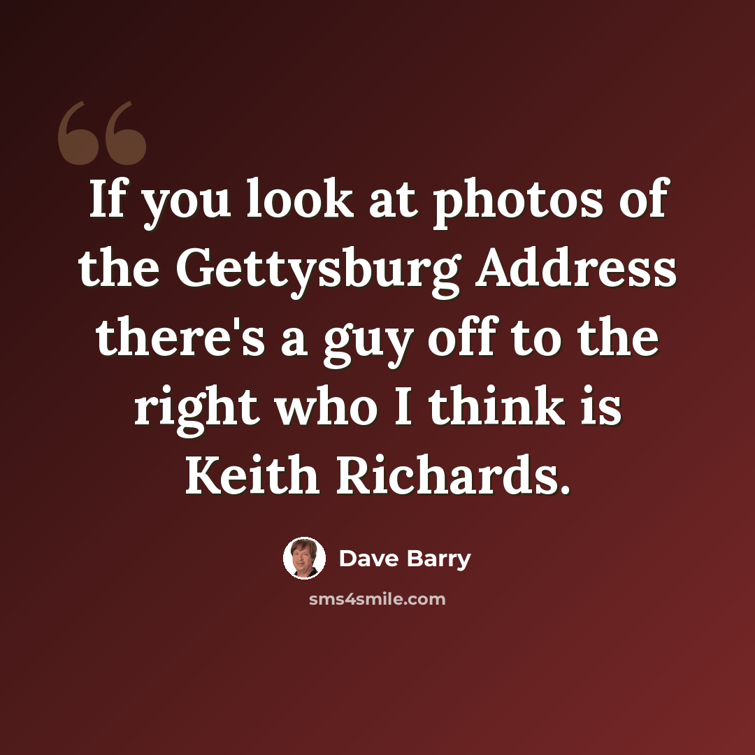 “If you look at photos of the Gettysburg Address there's a guy off to the right who I think is Keith Richards.” quote by Dave Barry