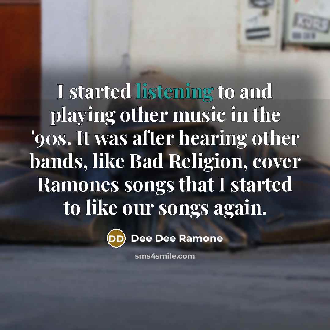 “I started listening to and playing other music in the '90s. It was after hearing other bands, like Bad Religion, cover Ramones songs that I started to like our songs again.” quote by Dee Dee Ramone