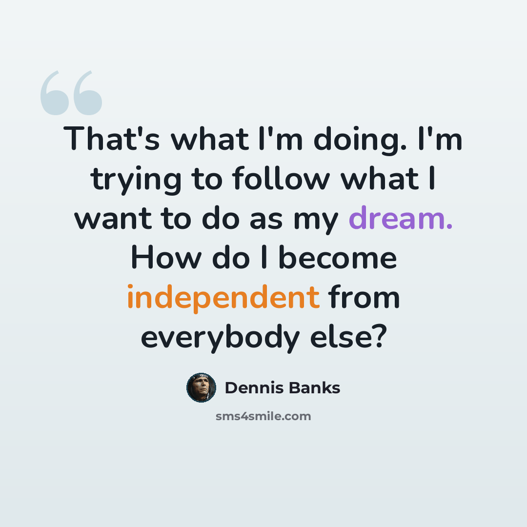 “That's what I'm doing. I'm trying to follow what I want to do as my dream. How do I become independent from everybody else?” quote by Dennis Banks