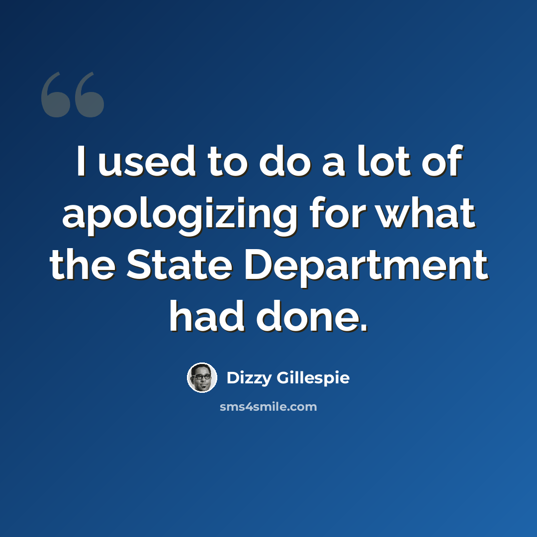 “I used to do a lot of apologizing for what the State Department had done.” quote by Dizzy Gillespie