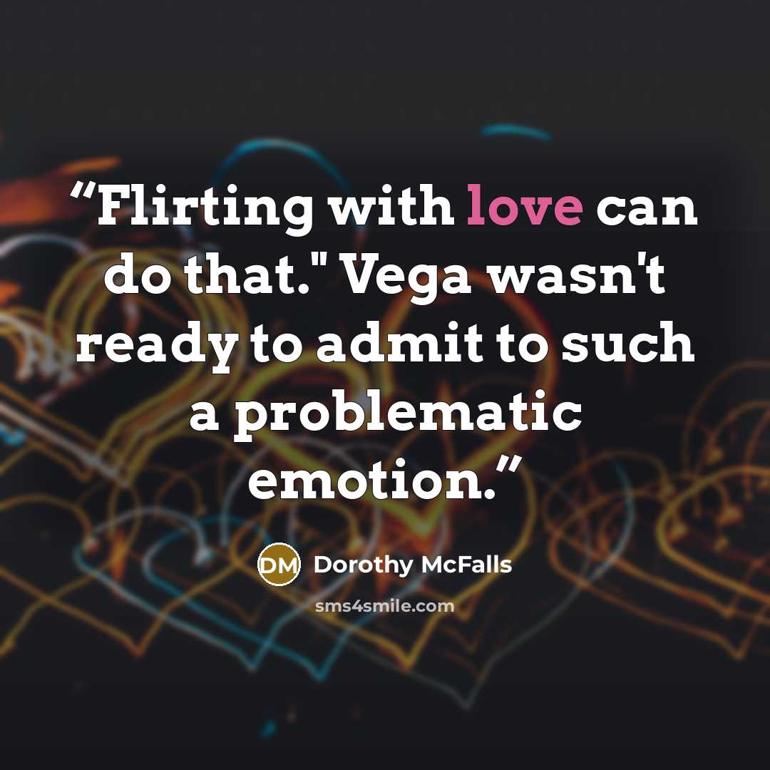 “Flirting with love can do that." Vega wasn't ready to admit to such a problematic emotion.” quote by Dorothy McFalls