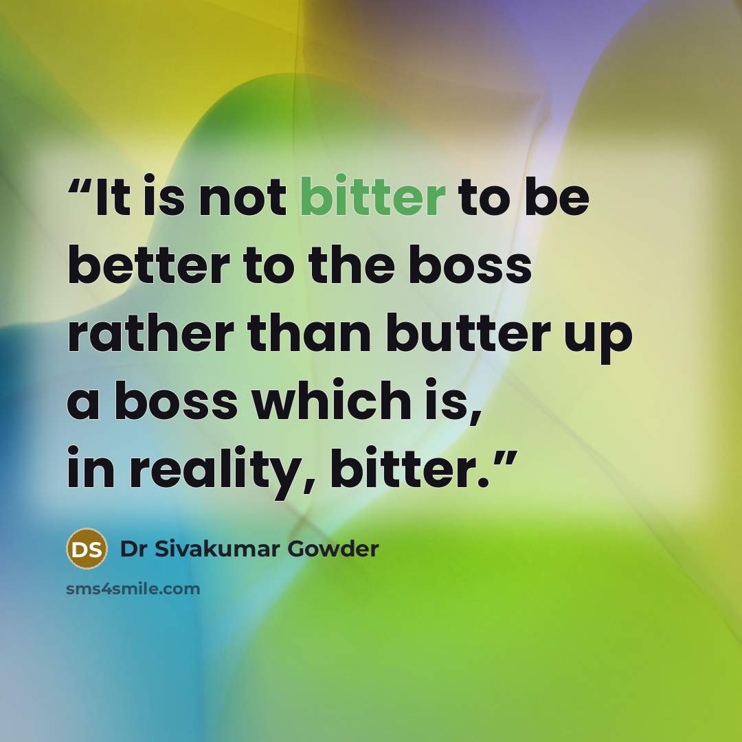 “It is not bitter to be better to the boss rather than butter up a boss which is, in reality, bitter.” quote by Dr Sivakumar Gowder