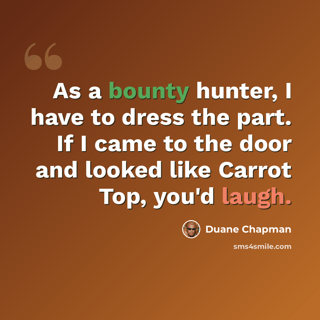 “As a bounty hunter, I have to dress the part. If I came to the door and looked like Carrot Top, you'd laugh.” quote by Duane Chapman