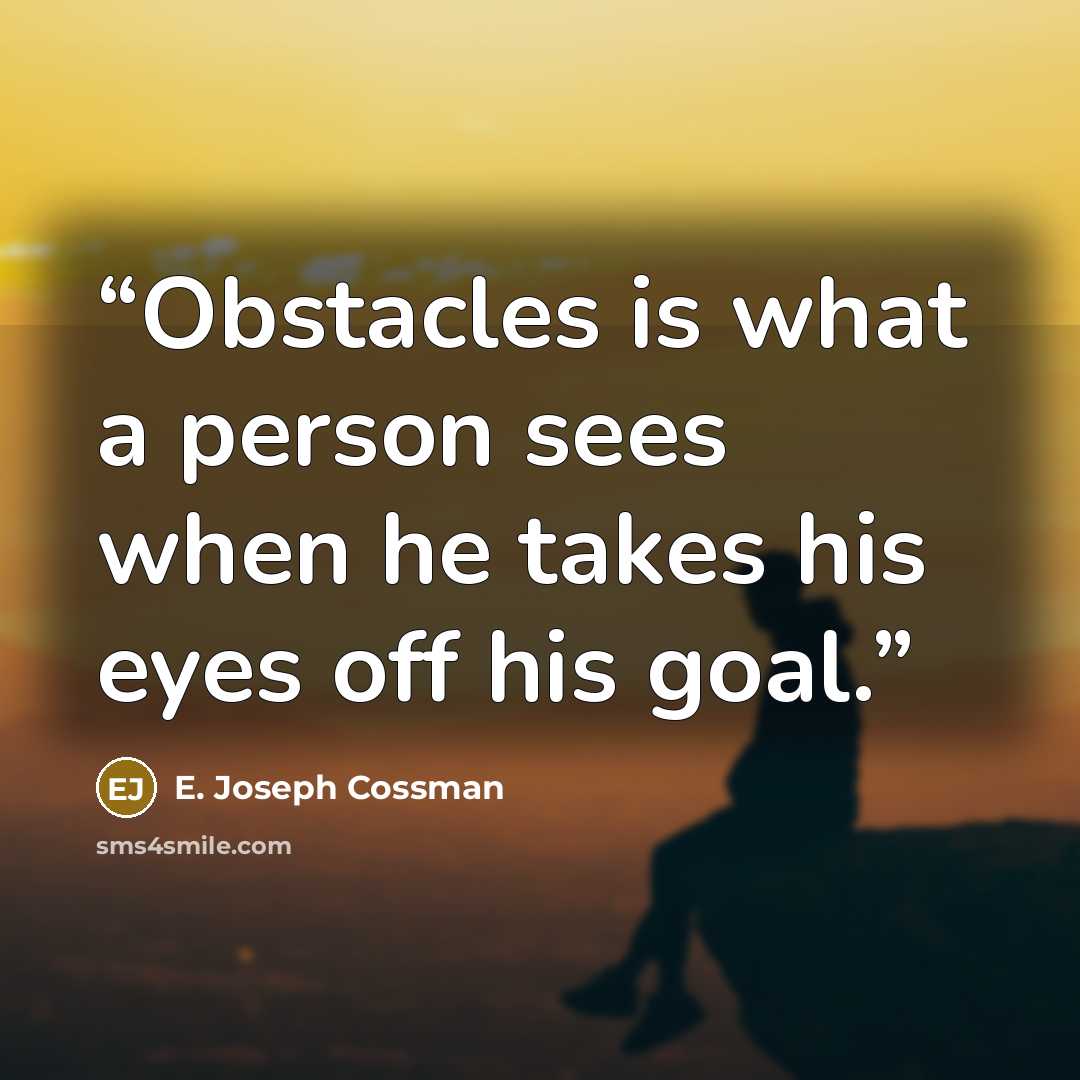 “Obstacles is what a person sees when he takes his eyes off his goal.” quote by E. Joseph Cossman