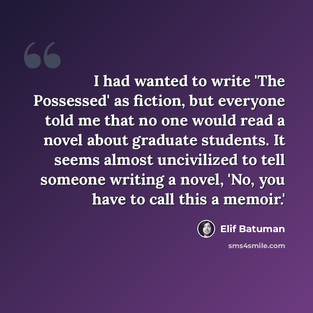 “I had wanted to write 'The Possessed' as fiction, but everyone told me that no one would read a novel about graduate students. It seems almost uncivilized to tell someone writing a novel, 'No, you have to call this a memoir.'” quote by Elif Batuman