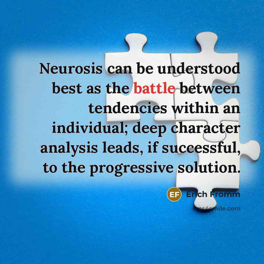 “Neurosis can be understood best as the battle between tendencies within an individual; deep character analysis leads, if successful, to the progressive solution.” quote by Erich Fromm