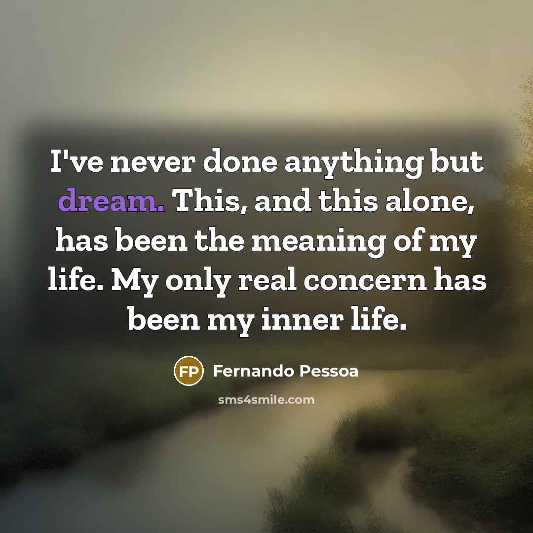 “I've never done anything but dream. This, and this alone, has been the meaning of my life. My only real concern has been my inner life.” quote by Fernando Pessoa