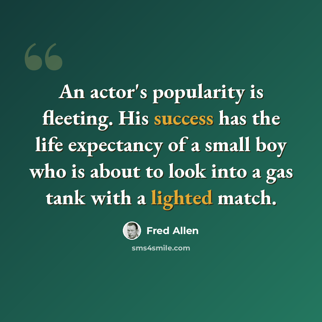 “An actor's popularity is fleeting. His success has the life expectancy of a small boy who is about to look into a gas tank with a lighted match.” quote by Fred Allen