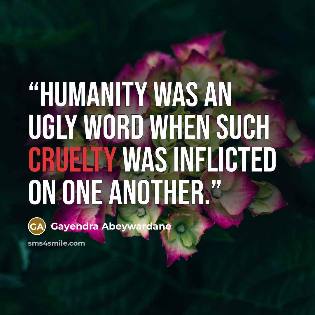 “Humanity was an ugly word when such cruelty was inflicted on one another.” quote by Gayendra Abeywardane