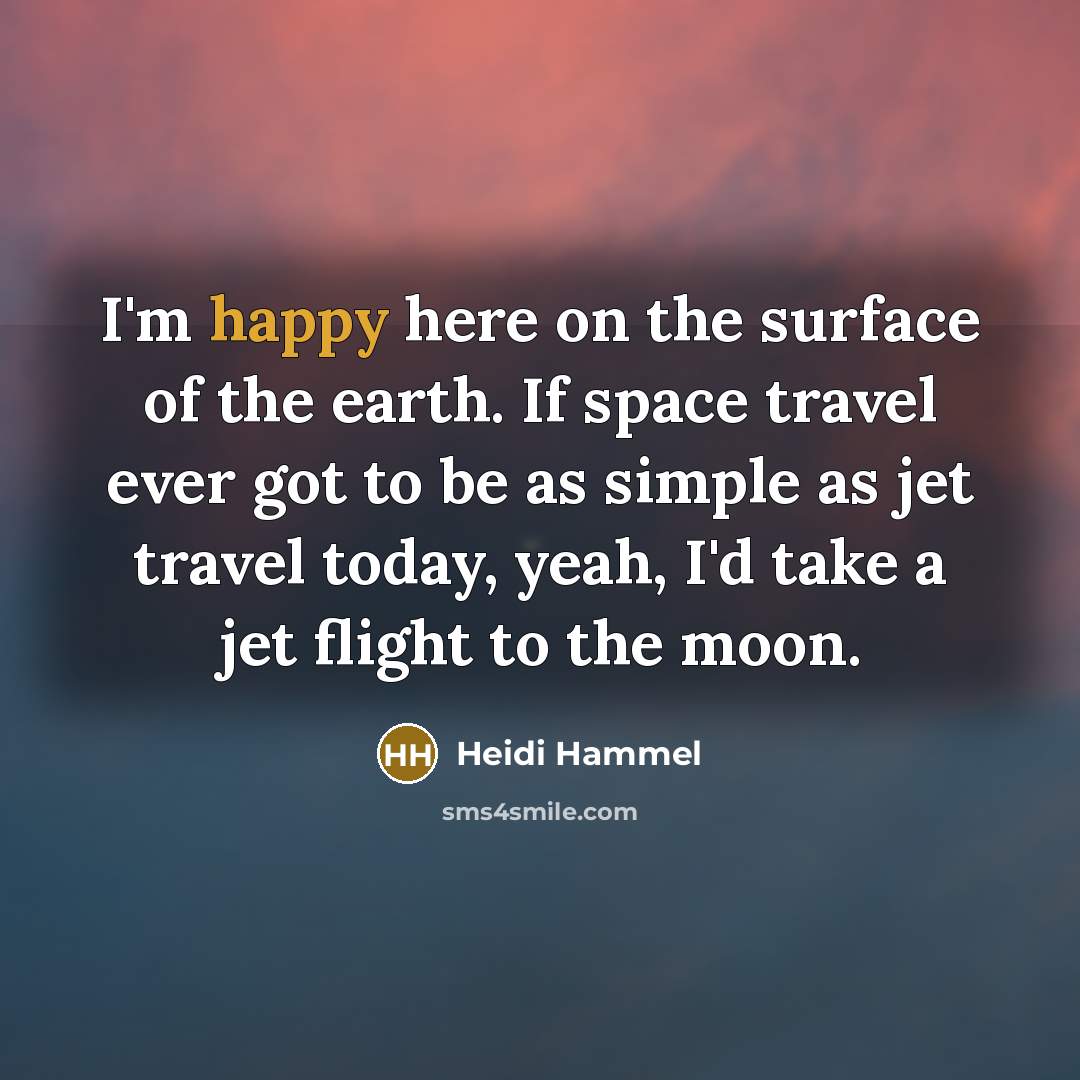 “I'm happy here on the surface of the earth. If space travel ever got to be as simple as jet travel today, yeah, I'd take a jet flight to the moon.” quote by Heidi Hammel