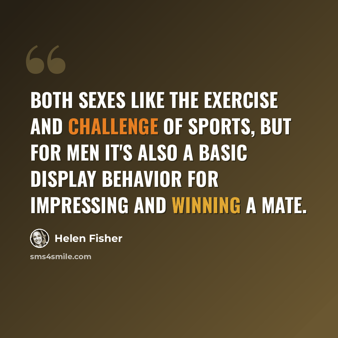 “Both sexes like the exercise and challenge of sports, but for men it's also a basic display behavior for impressing and winning a mate.” quote by Helen Fisher