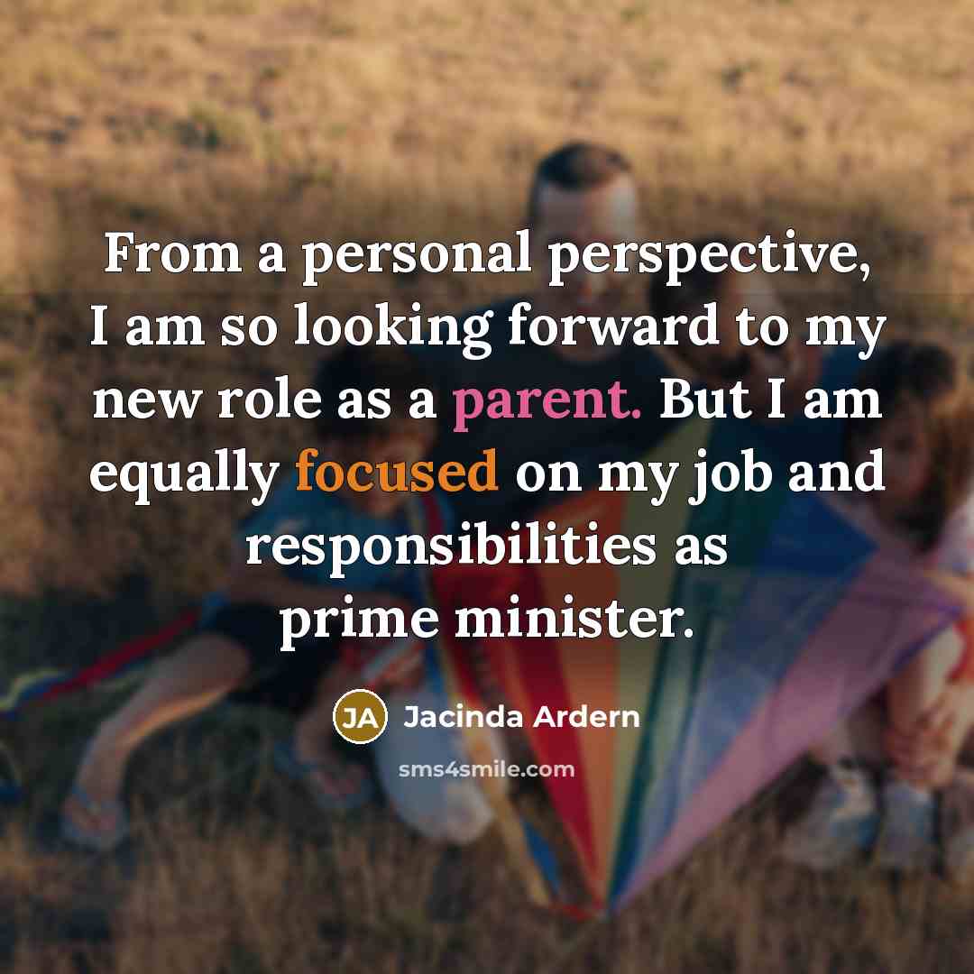 “From a personal perspective, I am so looking forward to my new role as a parent. But I am equally focused on my job and responsibilities as prime minister.” quote by Jacinda Ardern