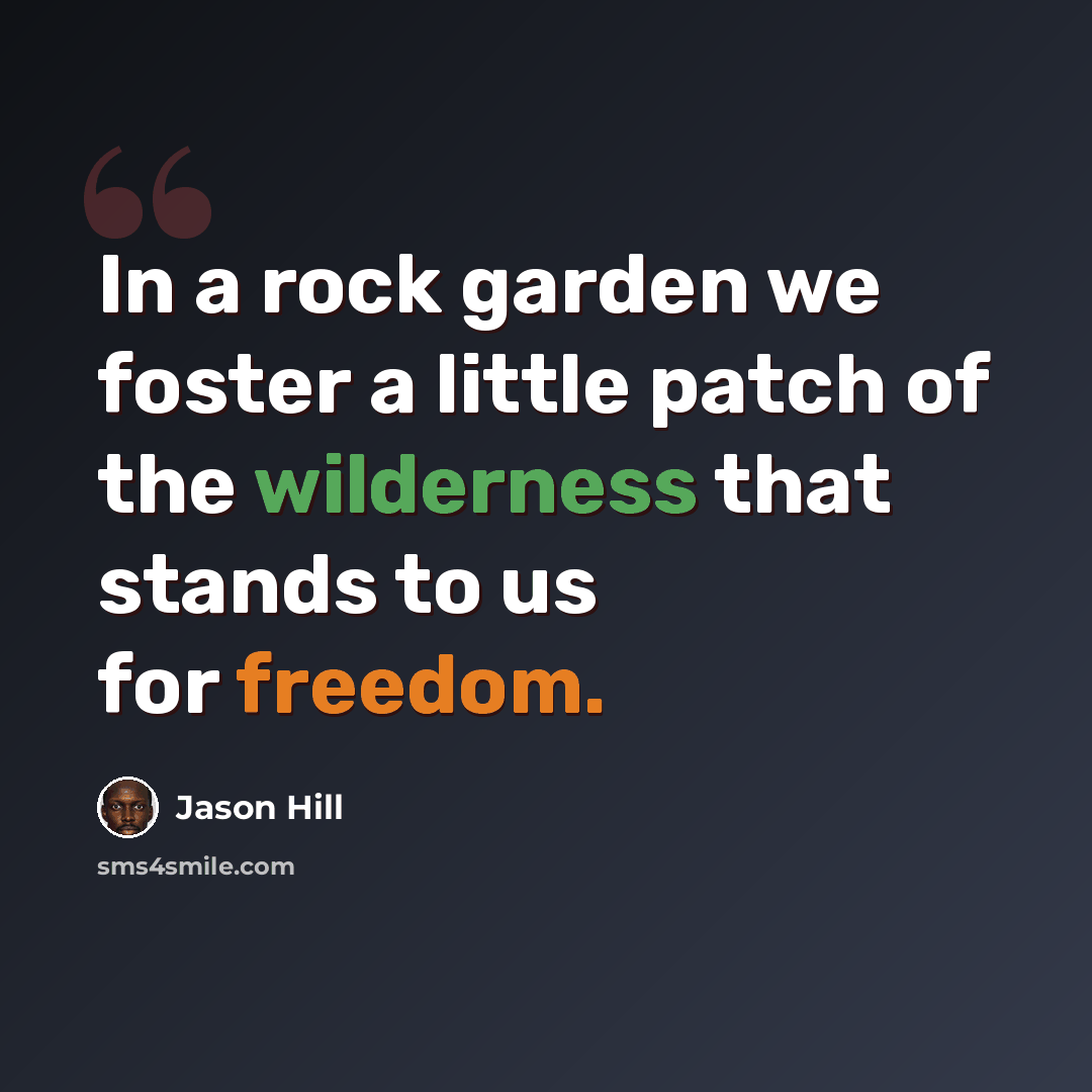“In a rock garden we foster a little patch of the wilderness that stands to us for freedom.” quote by Jason Hill
