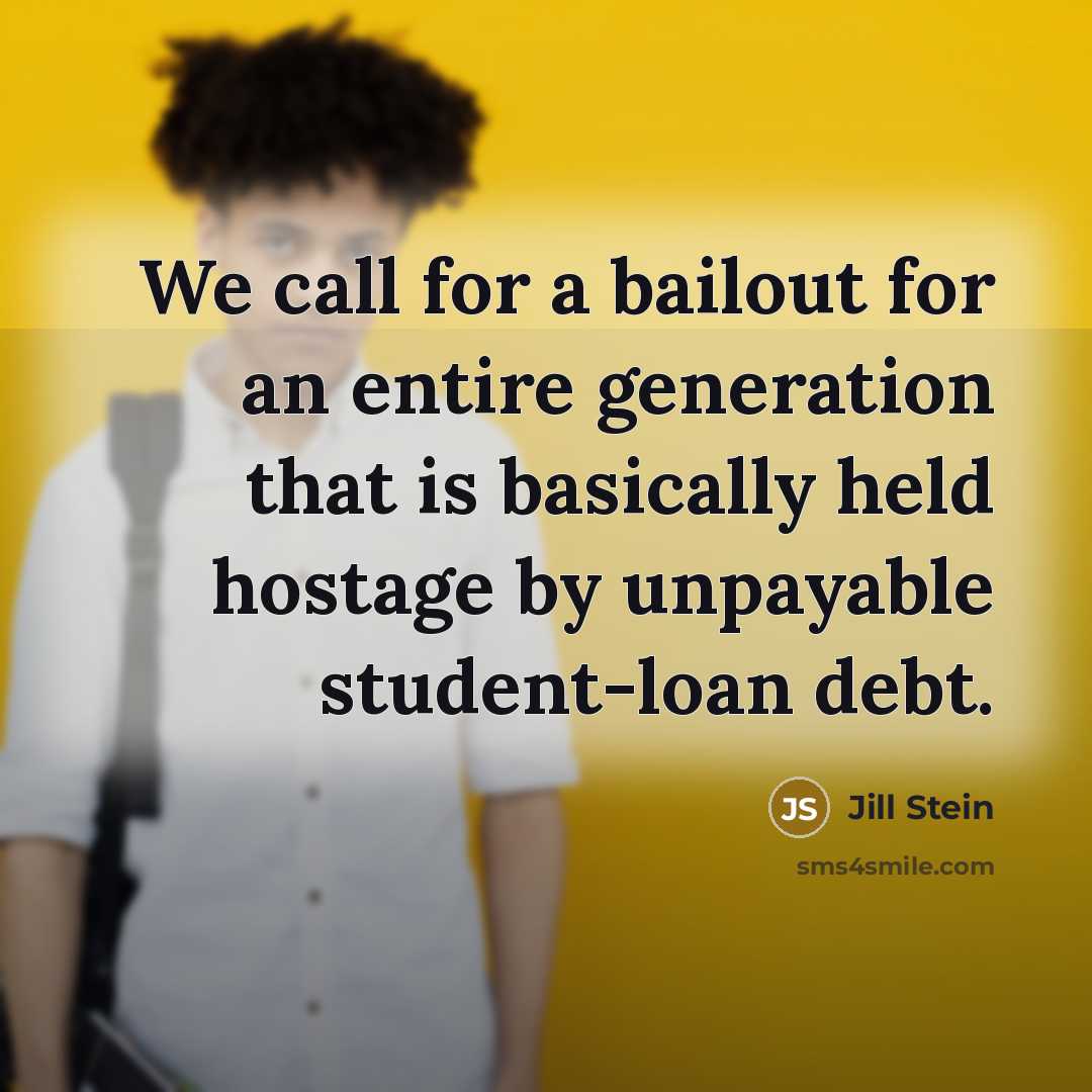 “We call for a bailout for an entire generation that is basically held hostage by unpayable student-loan debt.” quote by Jill Stein