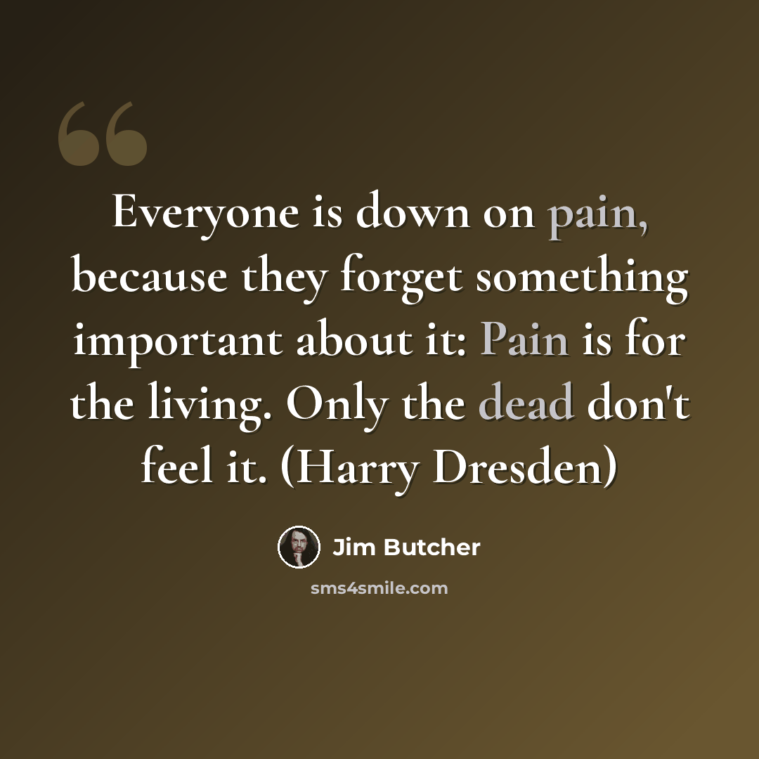 “Everyone is down on pain, because they forget something important about it: Pain is for the living. Only the dead don't feel it. (Harry Dresden)” quote by Jim Butcher