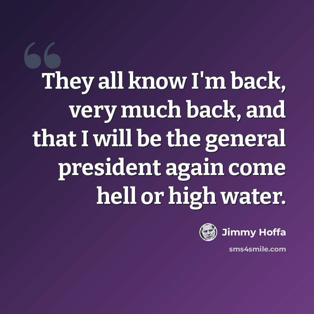 “They all know I'm back, very much back, and that I will be the general president again come hell or high water.” quote by Jimmy Hoffa