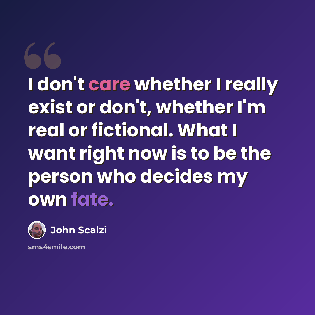 “I don't care whether I really exist or don't, whether I'm real or fictional. What I want right now is to be the person who decides my own fate.” quote by John Scalzi