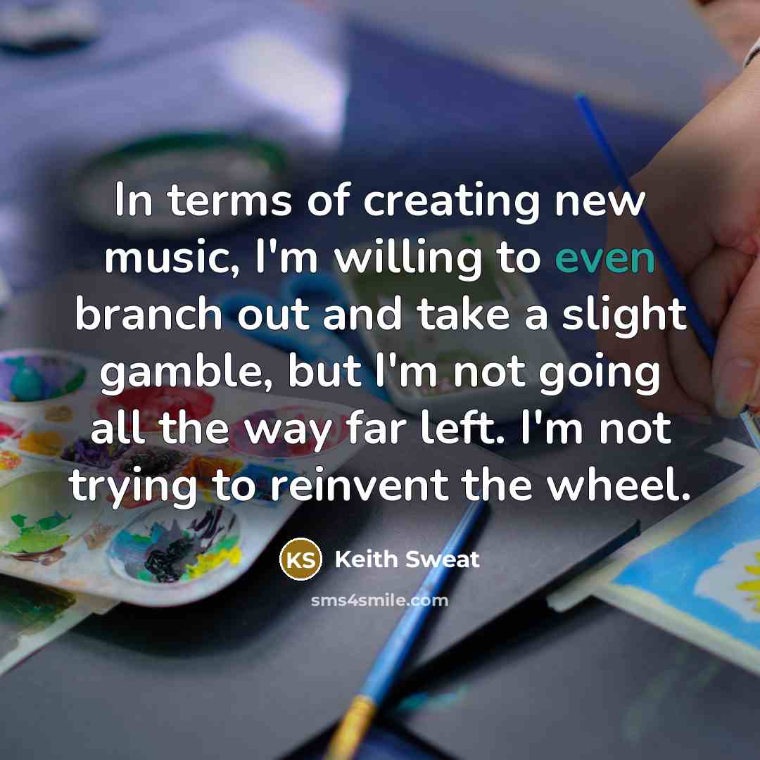 “In terms of creating new music, I'm willing to even branch out and take a slight gamble, but I'm not going all the way far left. I'm not trying to reinvent the wheel.” quote by Keith Sweat