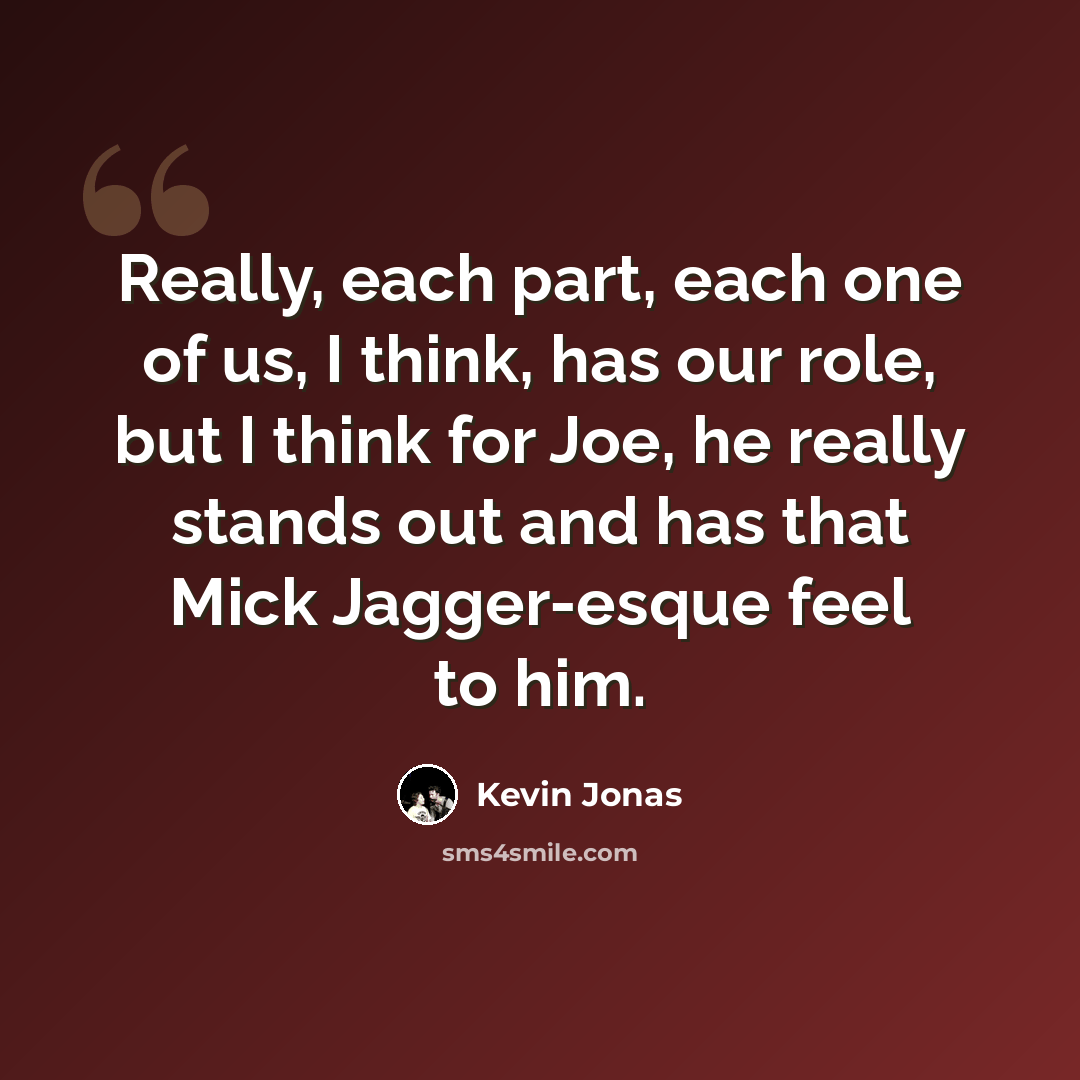 “Really, each part, each one of us, I think, has our role, but I think for Joe, he really stands out and has that Mick Jagger-esque feel to him.” quote by Kevin Jonas