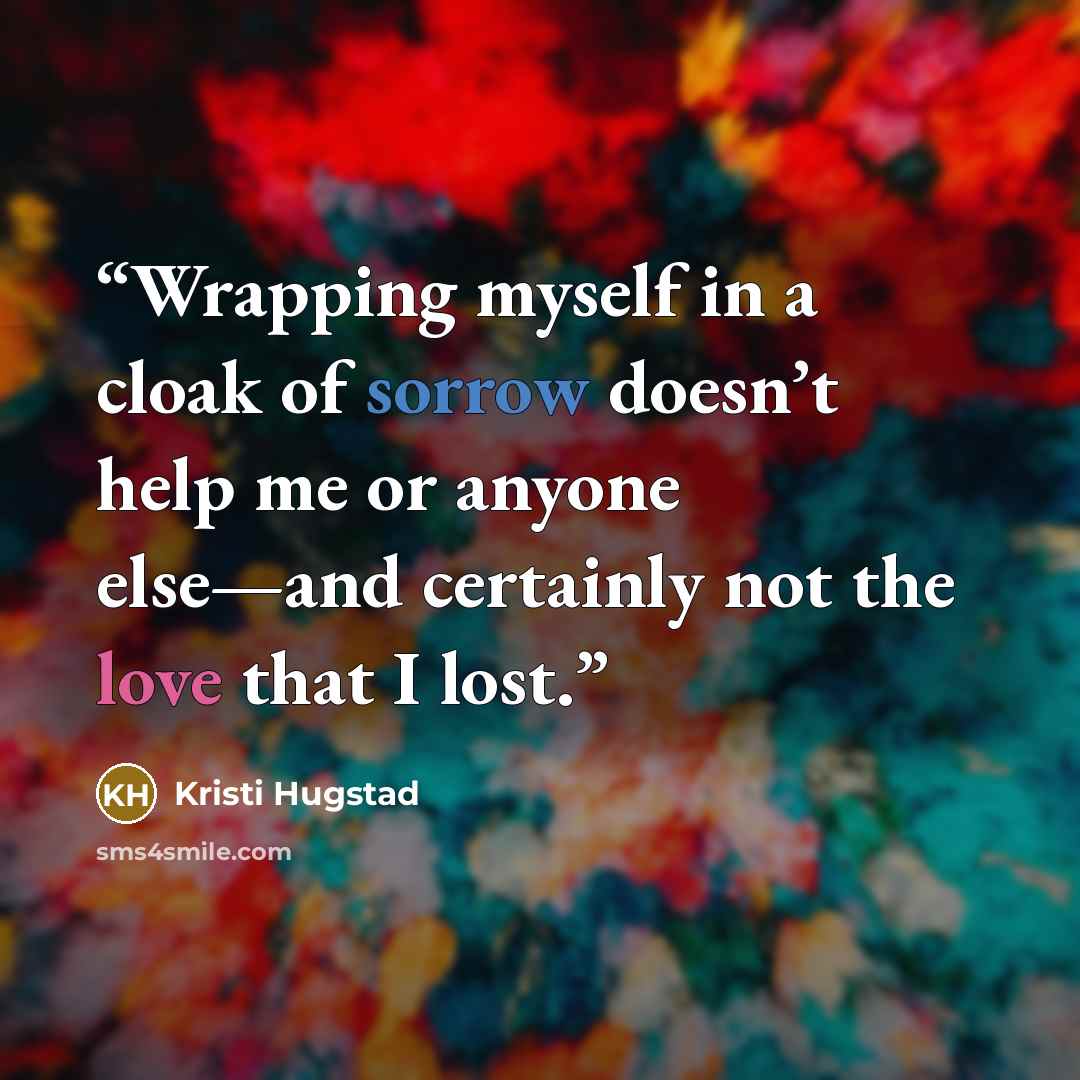 “Wrapping myself in a cloak of sorrow doesn’t help me or anyone else—and certainly not the love that I lost.” quote by Kristi Hugstad