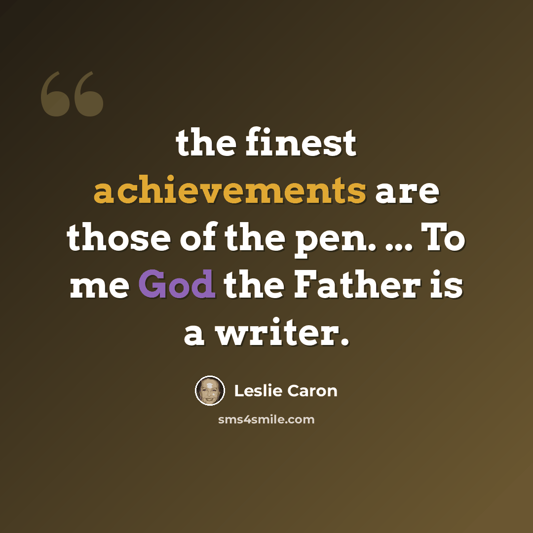 “the finest achievements are those of the pen. ... To me God the Father is a writer.” quote by Leslie Caron