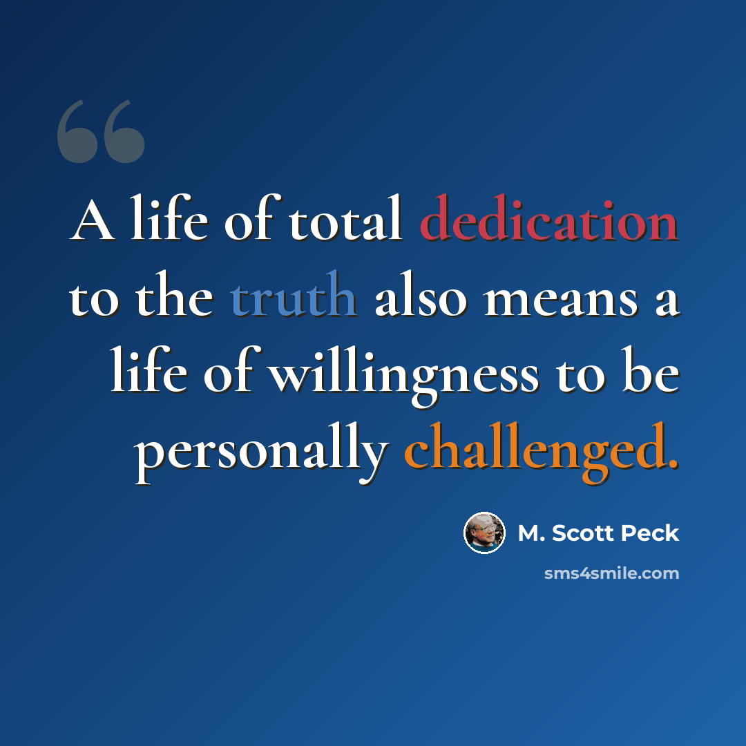 “A life of total dedication to the truth also means a life of willingness to be personally challenged.” quote by M. Scott Peck