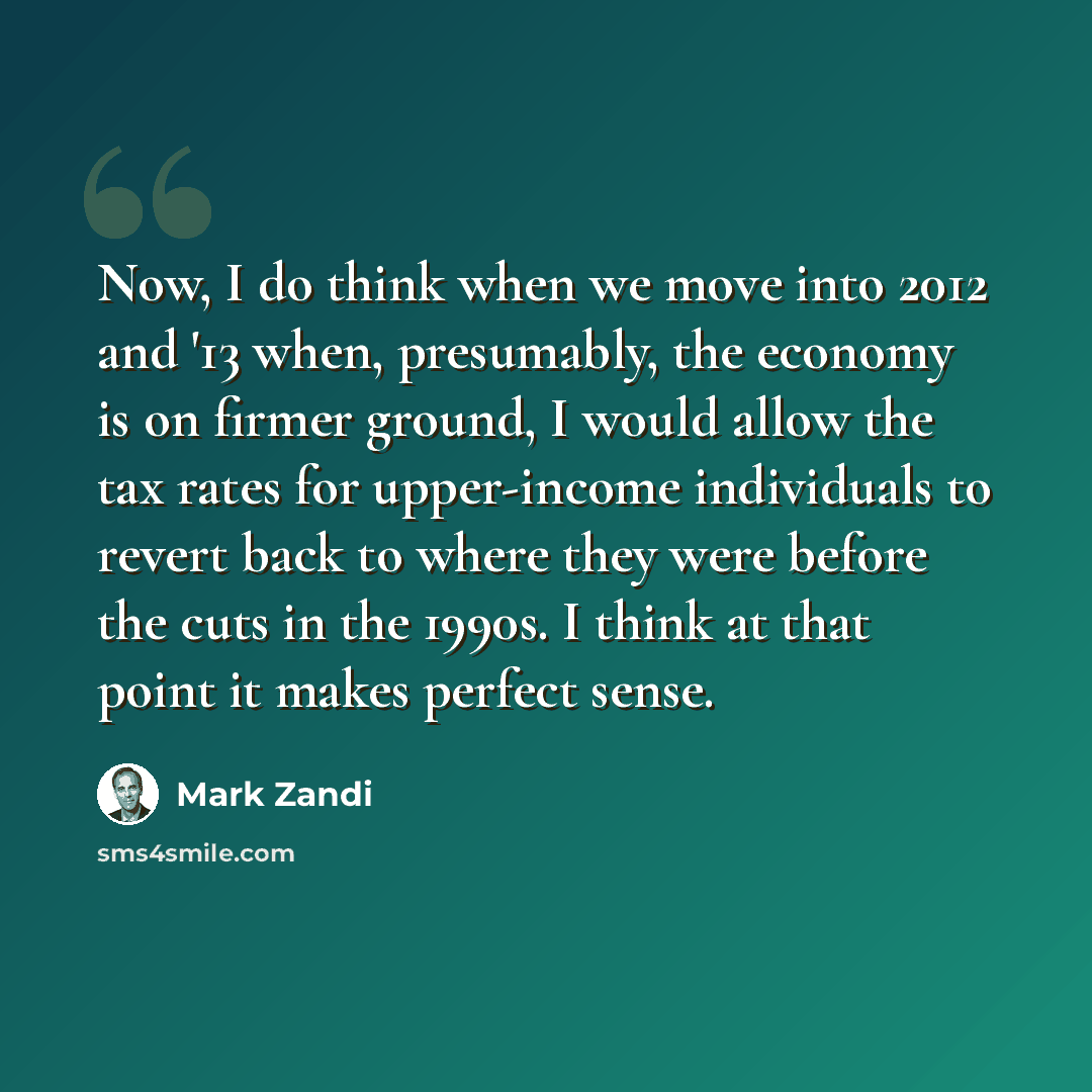 “Now, I do think when we move into 2012 and '13 when, presumably, the economy is on firmer ground, I would allow the tax rates for upper-income individuals to revert back to where they were before the cuts in the 1990s. I think at that point it makes perfect sense.” quote by Mark Zandi