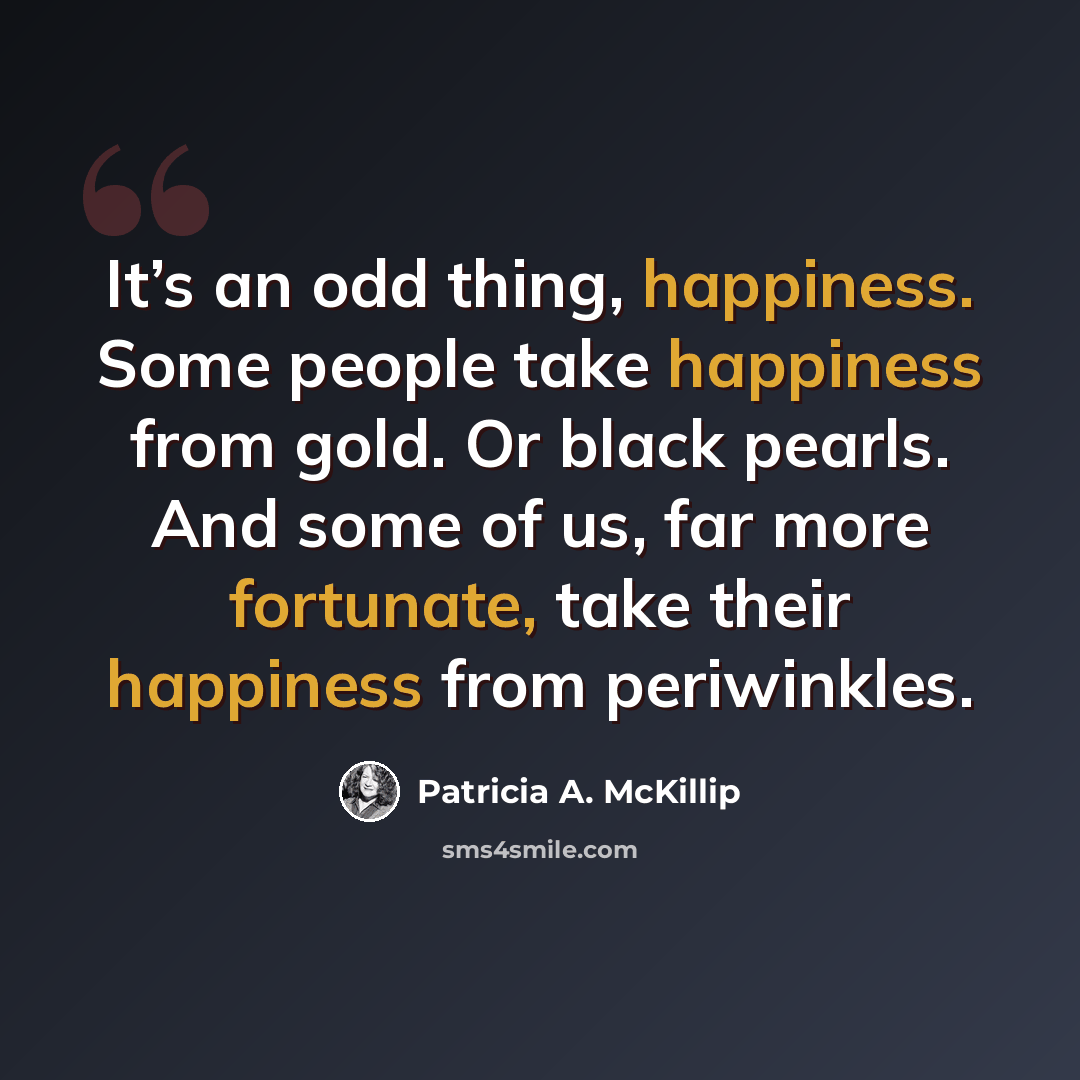 “It’s an odd thing, happiness. Some people take happiness from gold. Or black pearls. And some of us, far more fortunate, take their happiness from periwinkles.” quote by Patricia A. McKillip